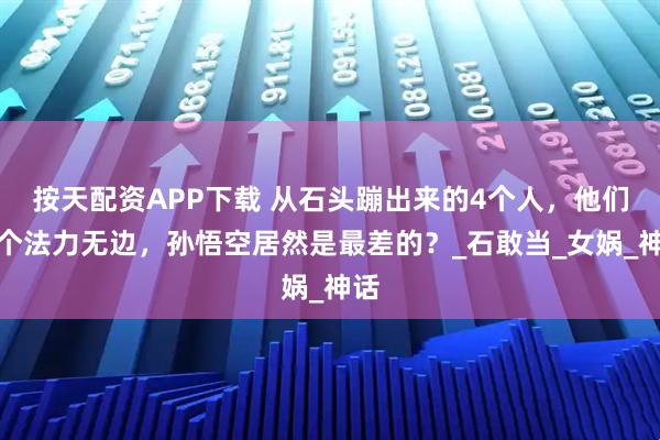 按天配资APP下载 从石头蹦出来的4个人，他们个个法力无边，孙悟空居然是最差的？_石敢当_女娲_神话