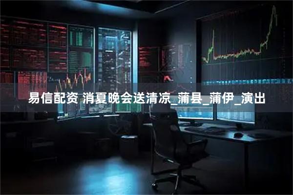 易信配资 消夏晚会送清凉_蒲县_蒲伊_演出
