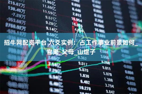 招牛网配资平台 六爻实例：占工作事业前景如何_官鬼_父母_山煜子