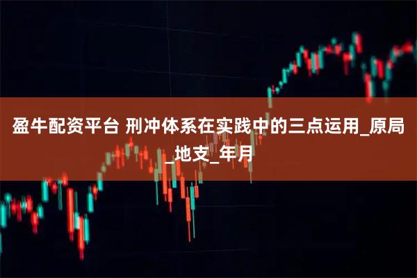 盈牛配资平台 刑冲体系在实践中的三点运用_原局_地支_年月