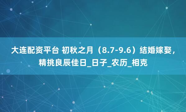 大连配资平台 初秋之月（8.7-9.6）结婚嫁娶，精挑良辰佳日_日子_农历_相克