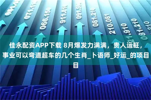 佳永配资APP下载 8月爆发力满满，贵人运旺，事业可以弯道超车的几个生肖_卜语师_好运_的项目