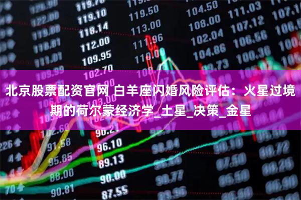 北京股票配资官网 白羊座闪婚风险评估：火星过境期的荷尔蒙经济学_土星_决策_金星