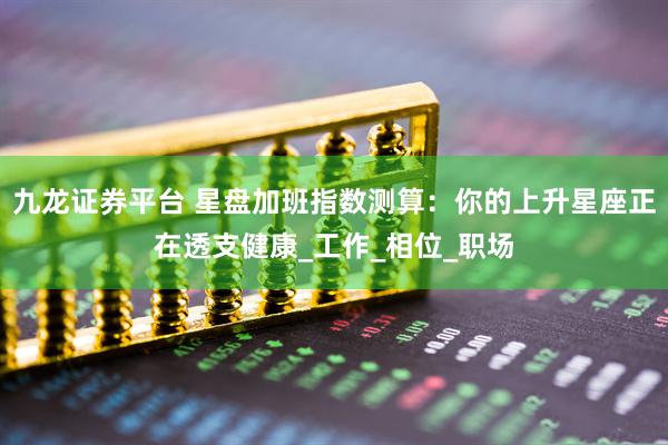 九龙证券平台 星盘加班指数测算：你的上升星座正在透支健康_工作_相位_职场