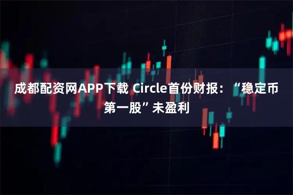 成都配资网APP下载 Circle首份财报：“稳定币第一股”未盈利