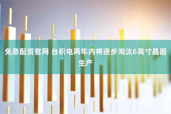 免息配资官网 台积电两年内将逐步淘汰6英寸晶圆生产