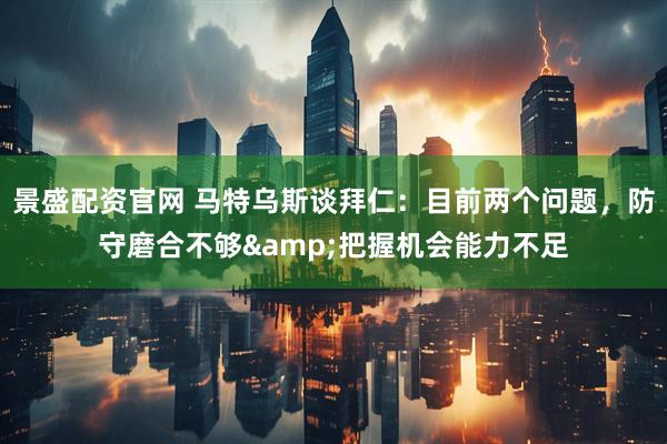 景盛配资官网 马特乌斯谈拜仁：目前两个问题，防守磨合不够&把握机会能力不足