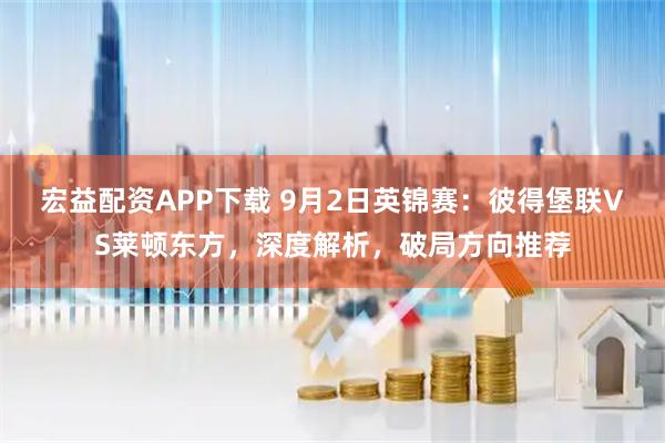 宏益配资APP下载 9月2日英锦赛：彼得堡联VS莱顿东方，深度解析，破局方向推荐
