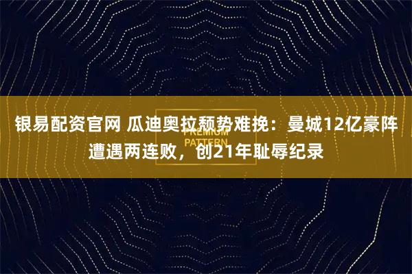 银易配资官网 瓜迪奥拉颓势难挽：曼城12亿豪阵遭遇两连败，创21年耻辱纪录