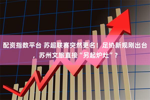 配资指数平台 苏超联赛突然更名！足协新规刚出台，苏州文旅直接“另起炉灶”？
