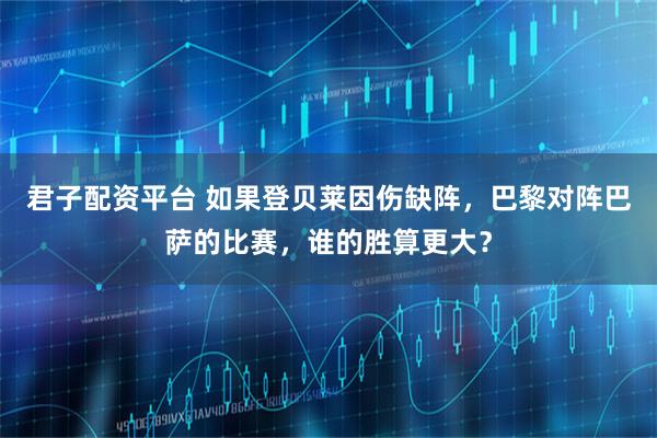 君子配资平台 如果登贝莱因伤缺阵，巴黎对阵巴萨的比赛，谁的胜算更大？