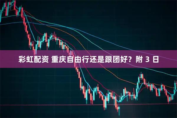 彩虹配资 重庆自由行还是跟团好？附 3 日