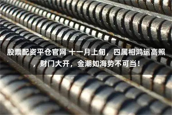 股票配资平仓官网 十一月上旬，四属相鸿运高照，财门大开，金潮如海势不可当！