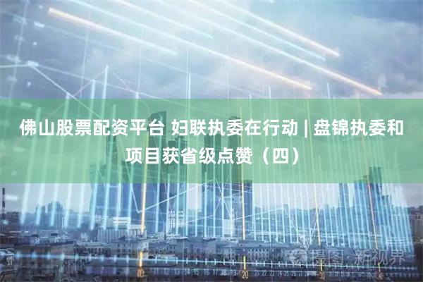 佛山股票配资平台 妇联执委在行动 | 盘锦执委和项目获省级点赞（四）