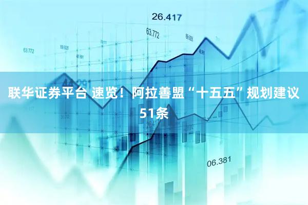 联华证券平台 速览！阿拉善盟“十五五”规划建议51条