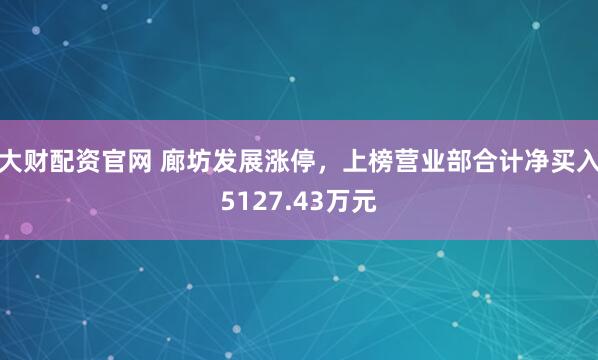 大财配资官网 廊坊发展涨停，上榜营业部合计净买入5127.43万元